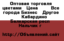 Оптовая торговля цветами › Цена ­ 25 - Все города Бизнес » Другое   . Кабардино-Балкарская респ.,Нальчик г.